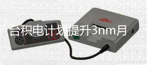 能 至台积提高电计月产万片升3晶圆划提