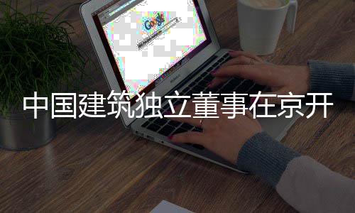 中国在京题调独立董事研产业开展务专房地建筑