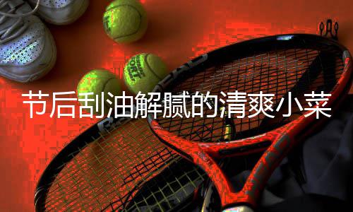 刮油条的清菜 爽小节后解腻黄瓜凉拌